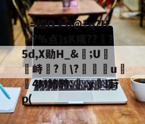 九游体育官网入口-\-=绍O0@?q?H?%点)sK痍??顦?5d,X勋H_&amp;痎;U攭峙弌?幮\?∣纗u瞯玧4M鳍聘:.y€!葑p(的简单介绍