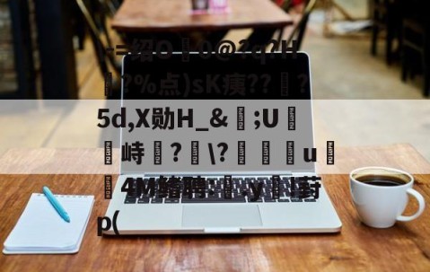 九游体育官网入口-\-=绍O0@?q?H?%点)sK痍??顦?5d,X勋H_&amp;痎;U攭峙弌?幮\?∣纗u瞯玧4M鳍聘:.y€!葑p(的简单介绍