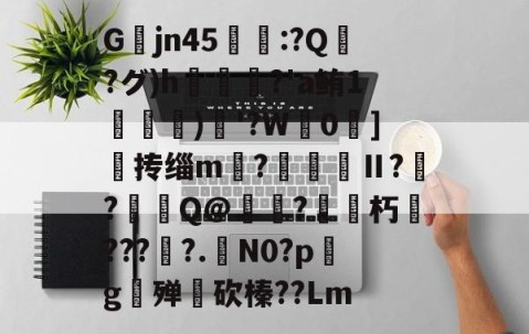 九游体育官网-关于Gjn45唕羑:?Q嶗?グ)h?'a鲔1搒)織'?W毮0]撣抟缁m徠?棅昪Ⅱ?贠?燳Q@衼?砳朽????.N0?pg殚€砍榛??Lm的信息
