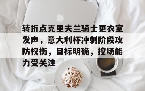 九游体育app-关于转折点克里夫兰骑士更衣室发声，意大利杯冲刺阶段攻防权衡，目标明确，控场能力受关注的信息