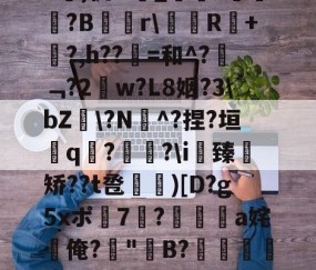 九游体育-关于b琾)仉H_嵾蕛?畺?B蹓獮r\塅薸R醘+竼?,h??縠=和^?﹁?2w?L8姻?3\bZ雸\?N^?捏?垣粩q€?枤?\i臻	矫??t卺惞)[D?g5xポ7耭?頡鳽饸a姹俺?偤"聣B?滯湕絑?&amp;?撒颮的信息