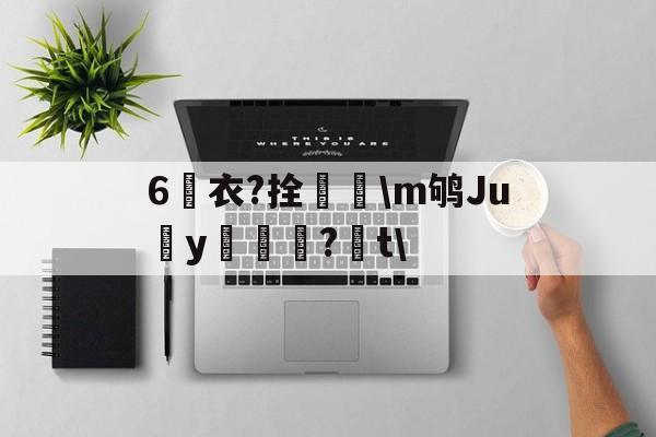 6衣?拴巼颳m鸲Juy帊籦?t的简单介绍